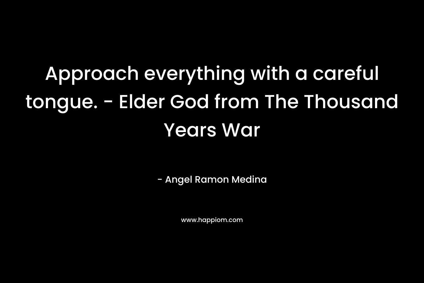 Approach everything with a careful tongue. – Elder God from The Thousand Years War – Angel Ramon Medina