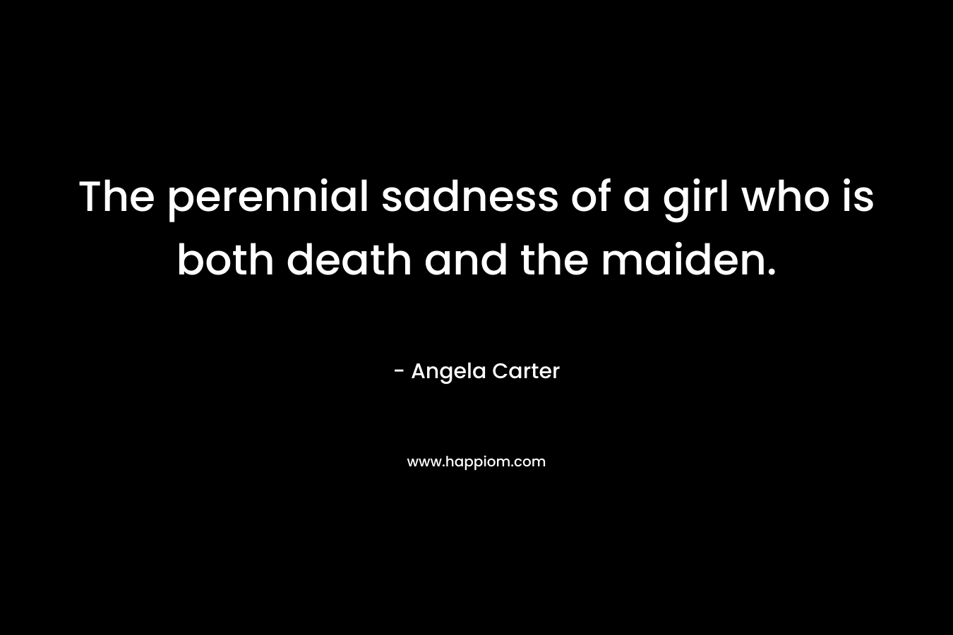 The perennial sadness of a girl who is both death and the maiden. – Angela Carter