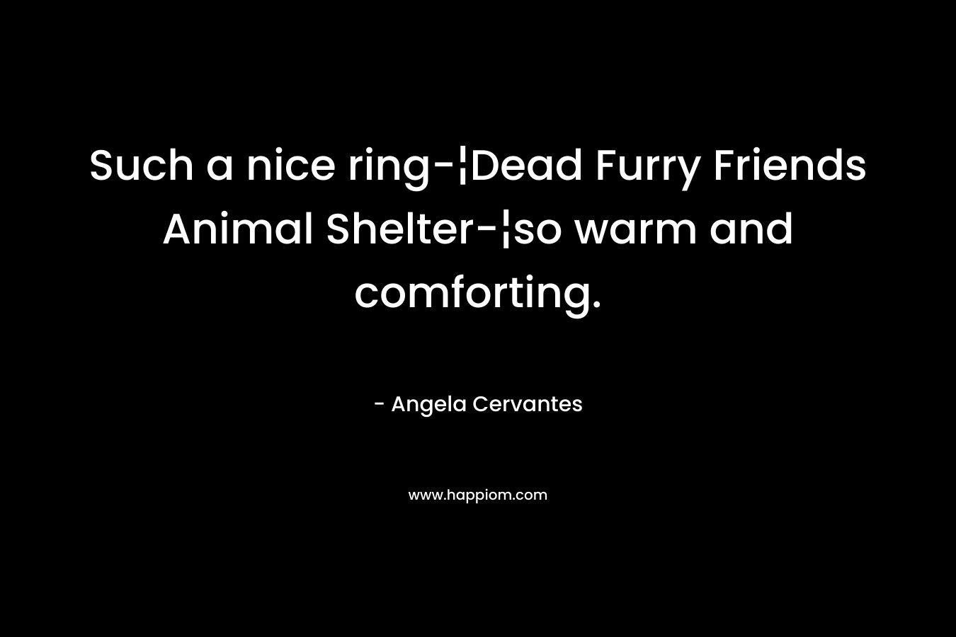 Such a nice ring-¦Dead Furry Friends Animal Shelter-¦so warm and comforting. – Angela Cervantes