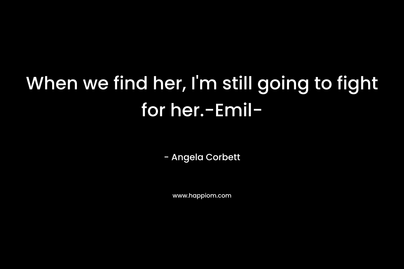 When we find her, I’m still going to fight for her.-Emil- – Angela Corbett