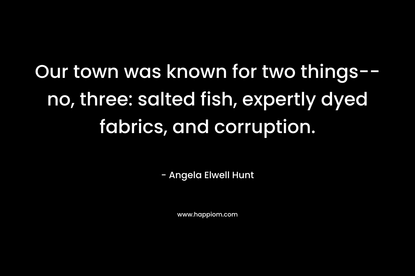 Our town was known for two things–no, three: salted fish, expertly dyed fabrics, and corruption. – Angela Elwell Hunt