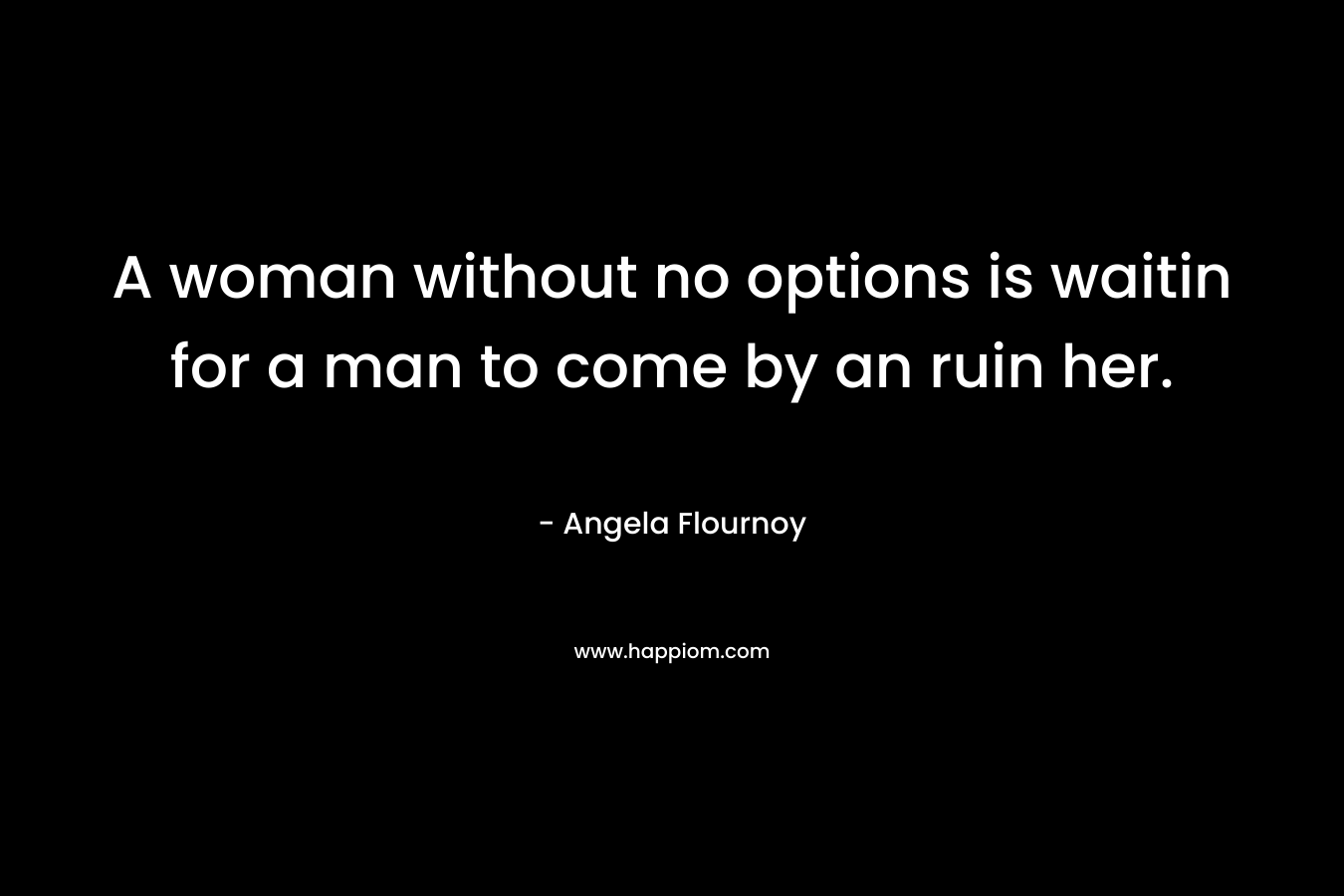 A woman without no options is waitin for a man to come by an ruin her. – Angela Flournoy