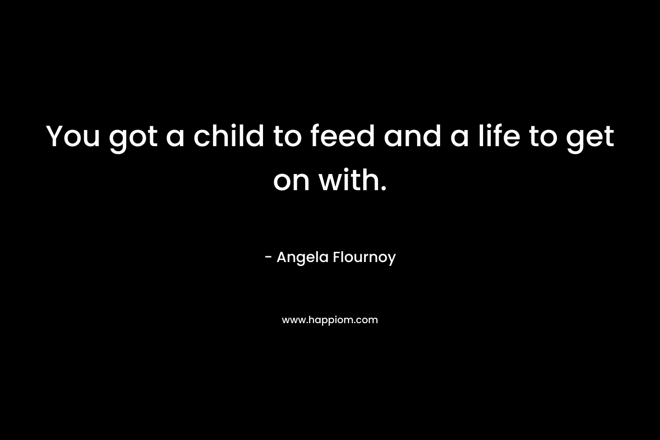You got a child to feed and a life to get on with. – Angela Flournoy
