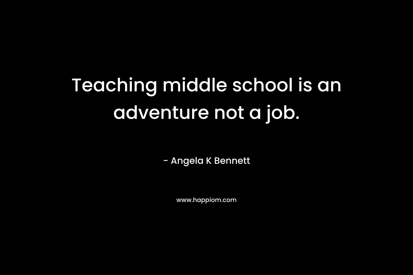 Teaching middle school is an adventure not a job. – Angela K Bennett