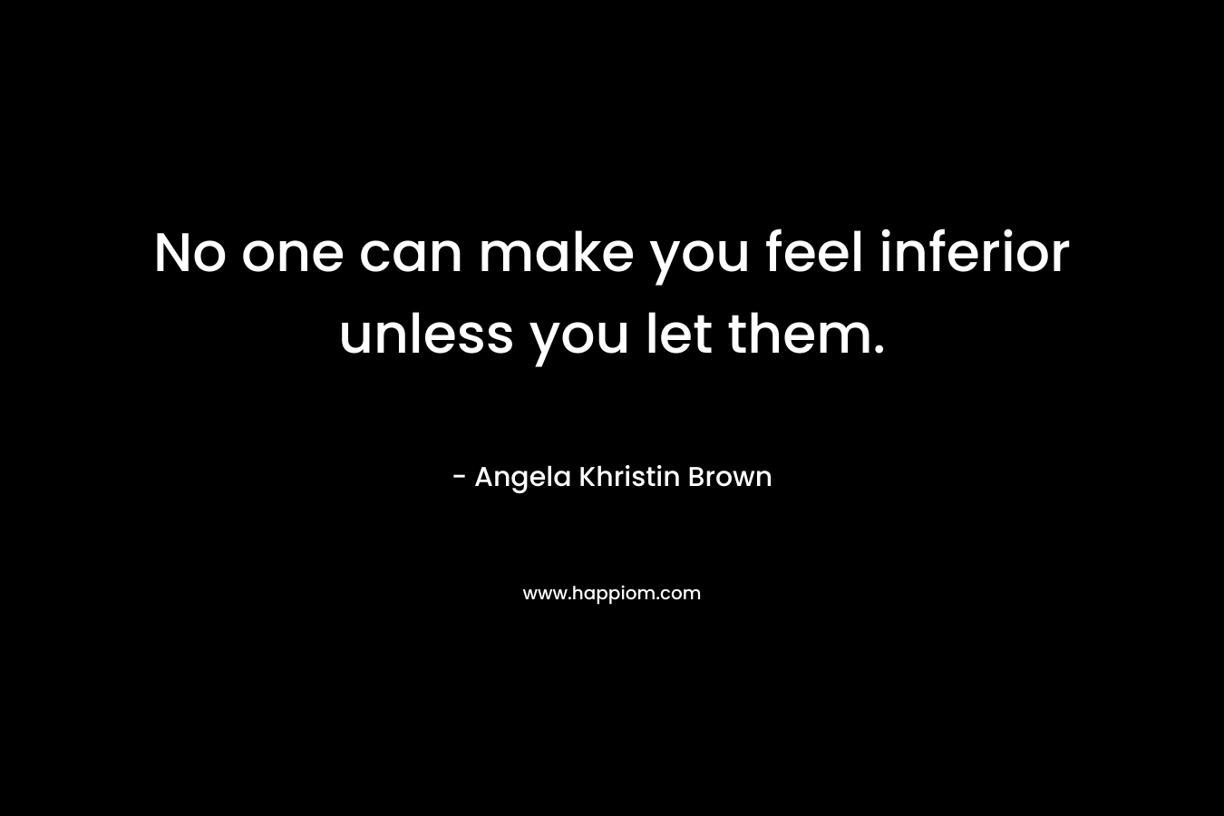 No one can make you feel inferior unless you let them.