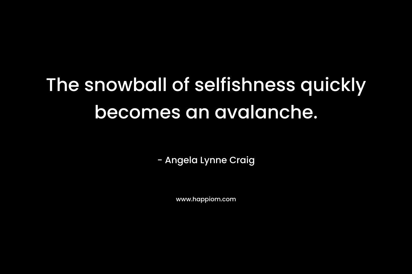 The snowball of selfishness quickly becomes an avalanche. – Angela Lynne Craig