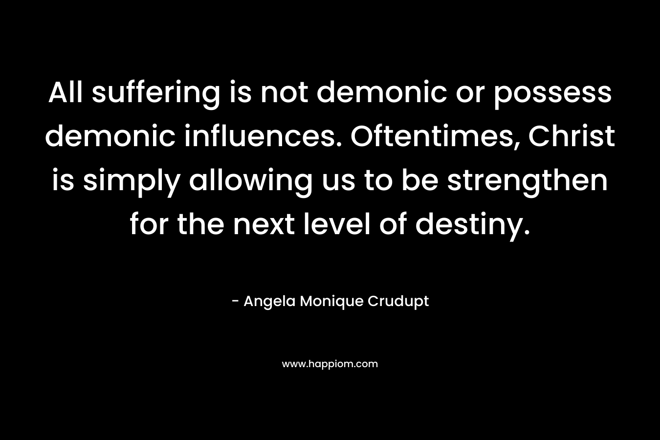 All suffering is not demonic or possess demonic influences. Oftentimes, Christ is simply allowing us to be strengthen for the next level of destiny.