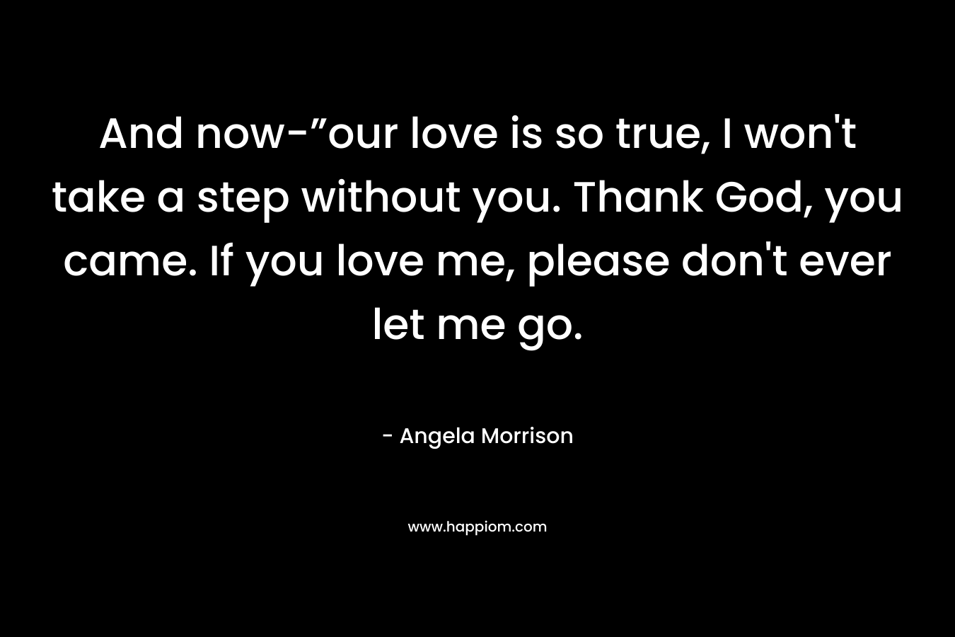 And now-”our love is so true, I won't take a step without you. Thank God, you came. If you love me, please don't ever let me go.