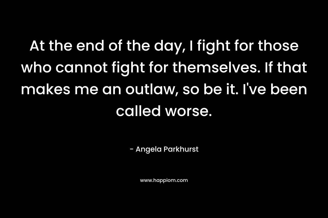 At the end of the day, I fight for those who cannot fight for themselves. If that makes me an outlaw, so be it. I've been called worse.