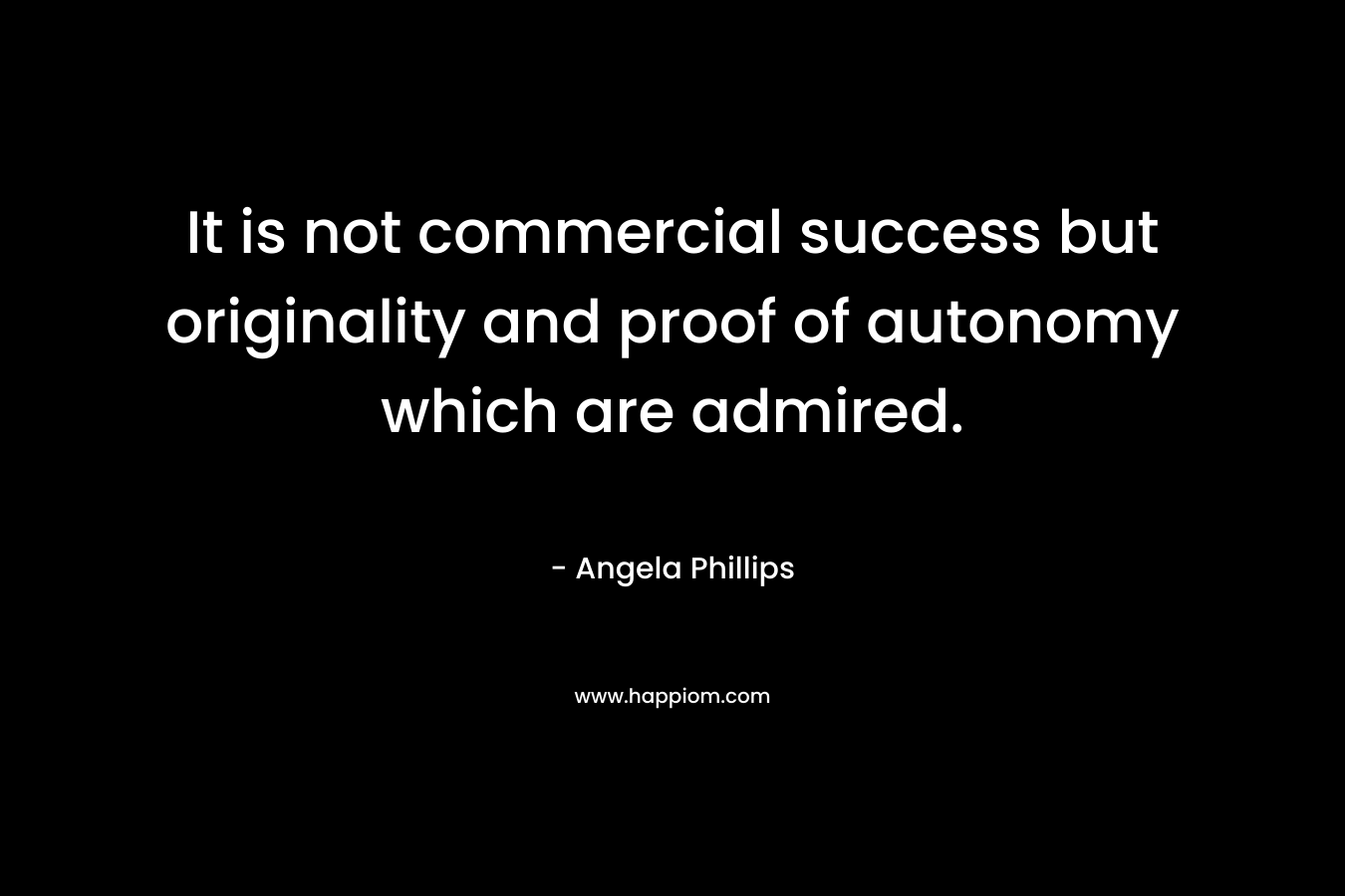 It is not commercial success but originality and proof of autonomy which are admired.