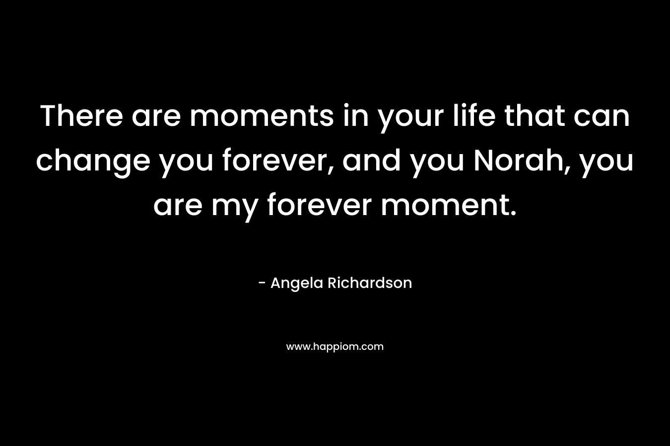 There are moments in your life that can change you forever, and you Norah, you are my forever moment.