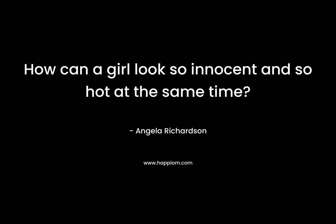 How can a girl look so innocent and so hot at the same time? – Angela Richardson