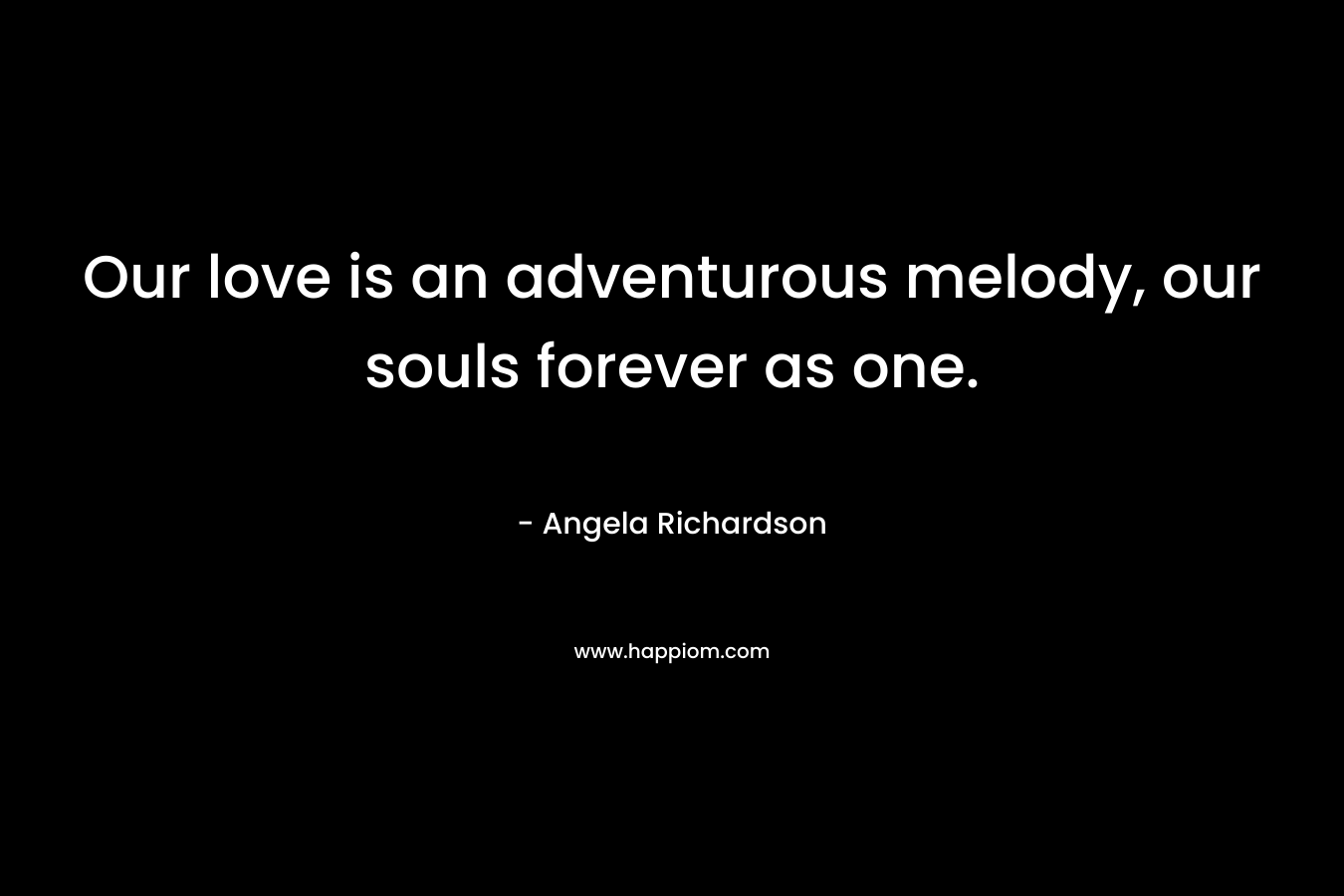 Our love is an adventurous melody, our souls forever as one. – Angela Richardson