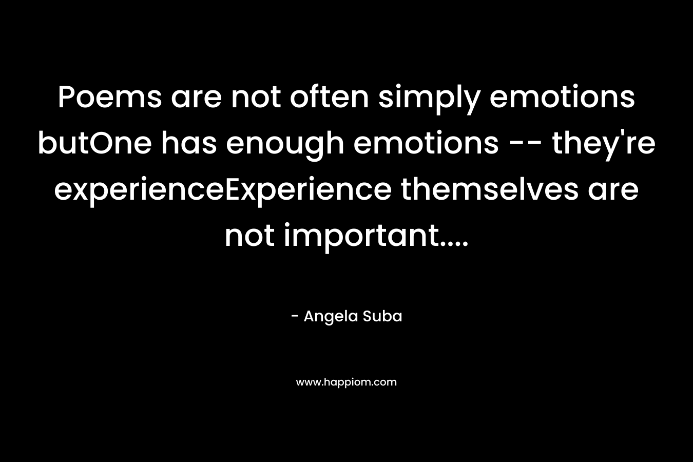 Poems are not often simply emotions butOne has enough emotions — they’re experienceExperience themselves are not important…. – Angela Suba