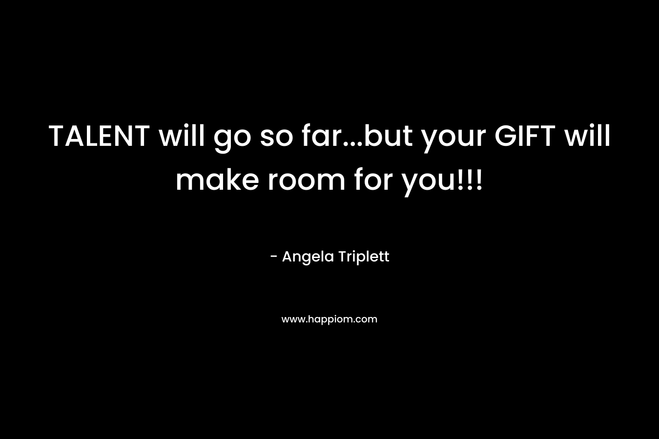 TALENT will go so far…but your GIFT will make room for you!!! – Angela Triplett