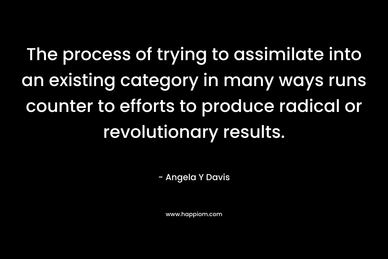 The process of trying to assimilate into an existing category in many ways runs counter to efforts to produce radical or revolutionary results.
