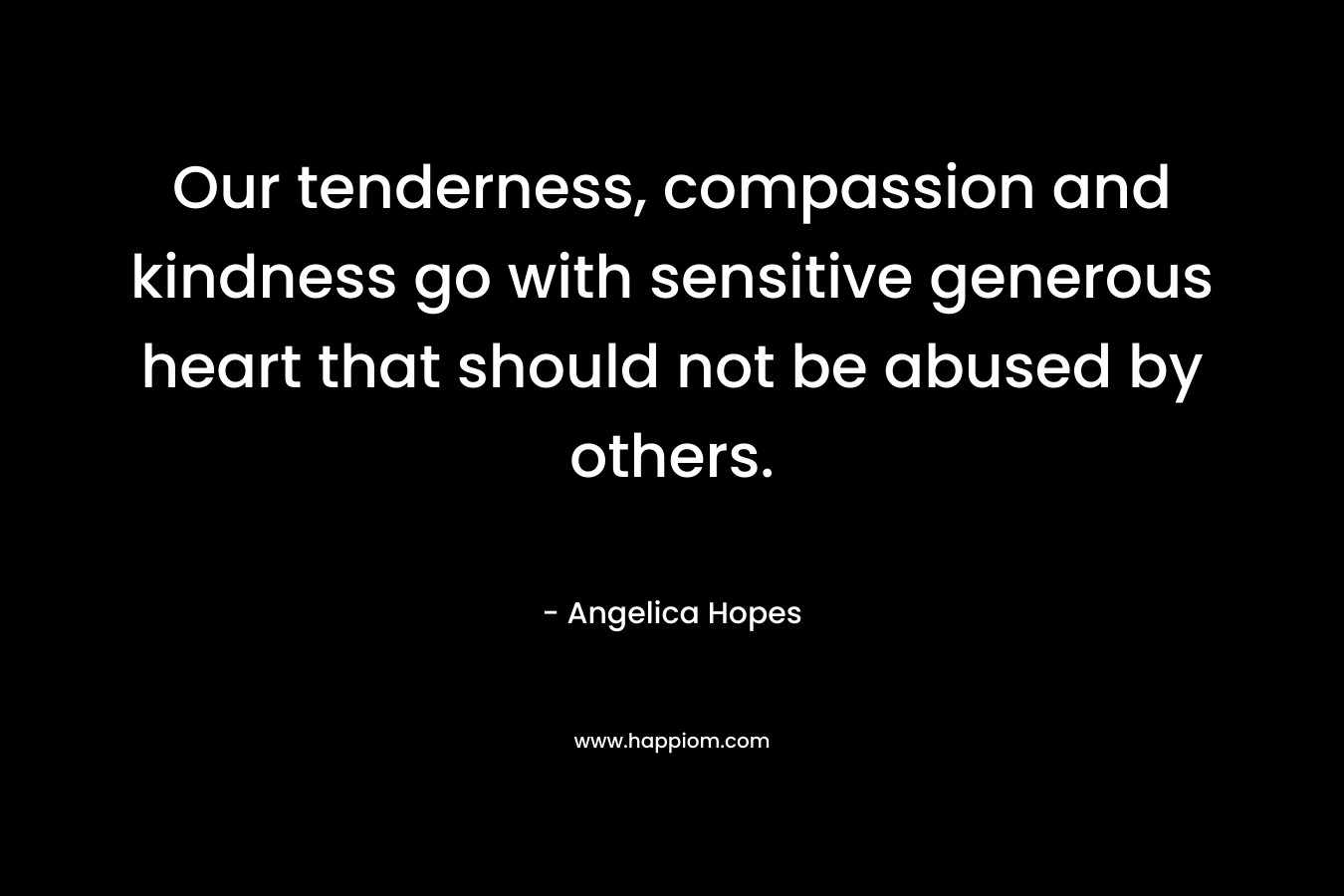 Our tenderness, compassion and kindness go with sensitive generous heart that should not be abused by others.