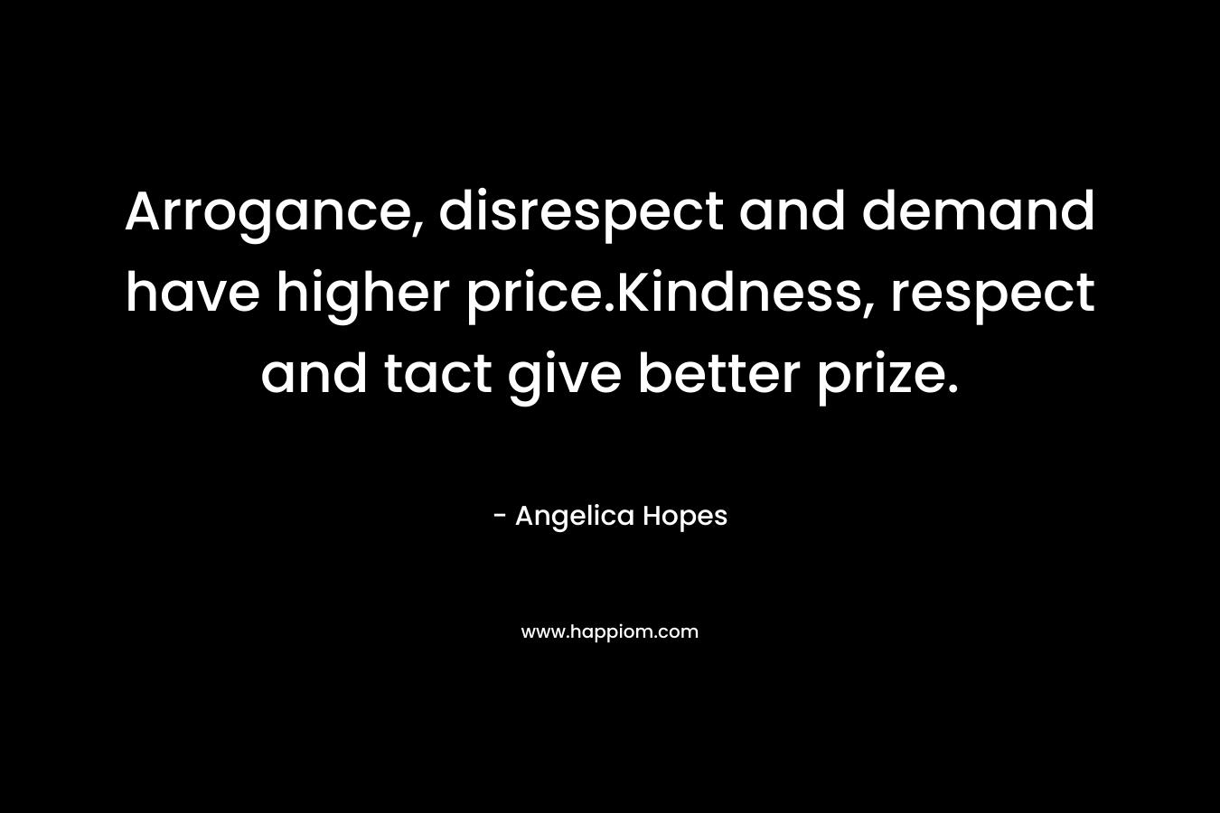 Arrogance, disrespect and demand have higher price.Kindness, respect and tact give better prize.