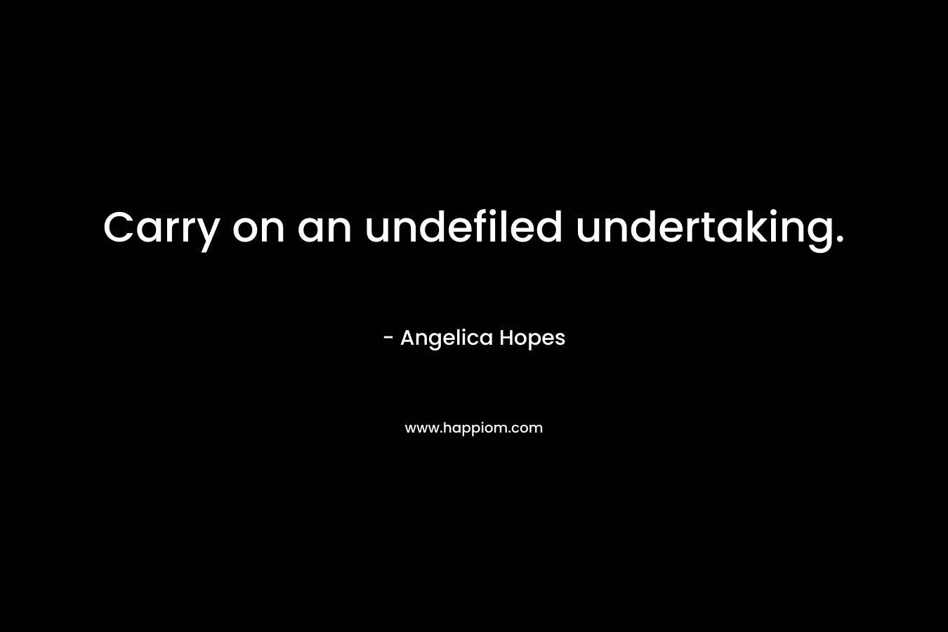 Carry on an undefiled undertaking. – Angelica Hopes