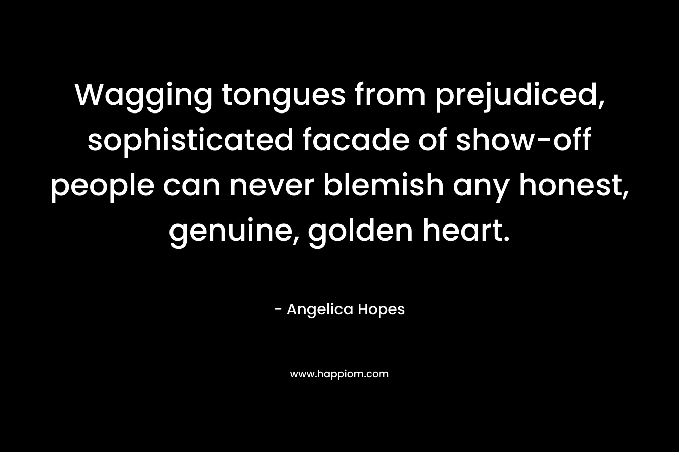 Wagging tongues from prejudiced, sophisticated facade of show-off people can never blemish any honest, genuine, golden heart. – Angelica Hopes