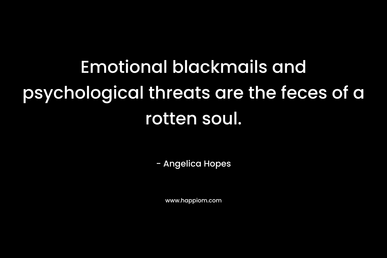 Emotional blackmails and psychological threats are the feces of a rotten soul. – Angelica Hopes