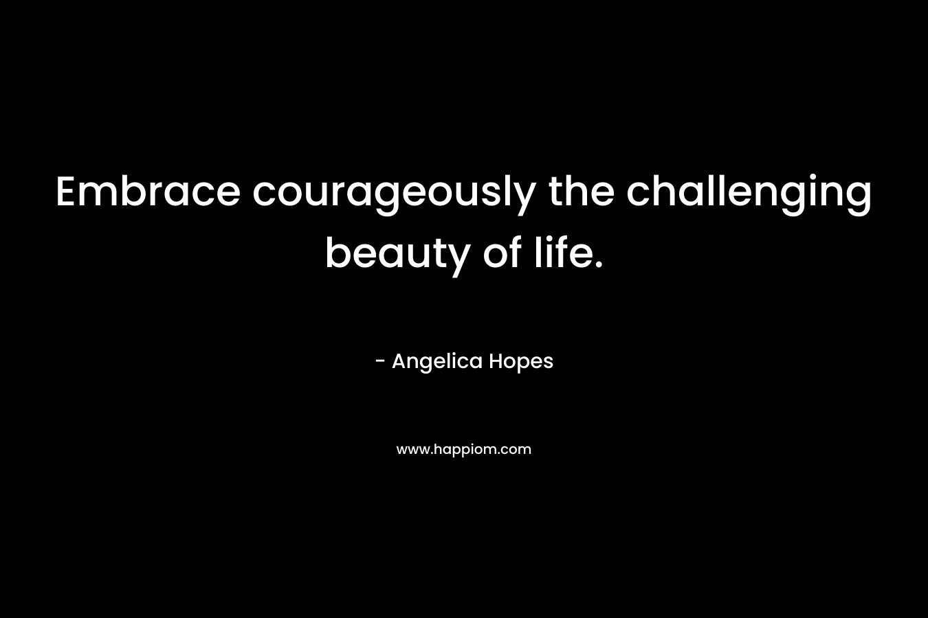 Embrace courageously the challenging beauty of life.