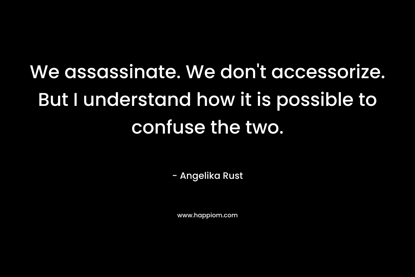 We assassinate. We don't accessorize. But I understand how it is possible to confuse the two.