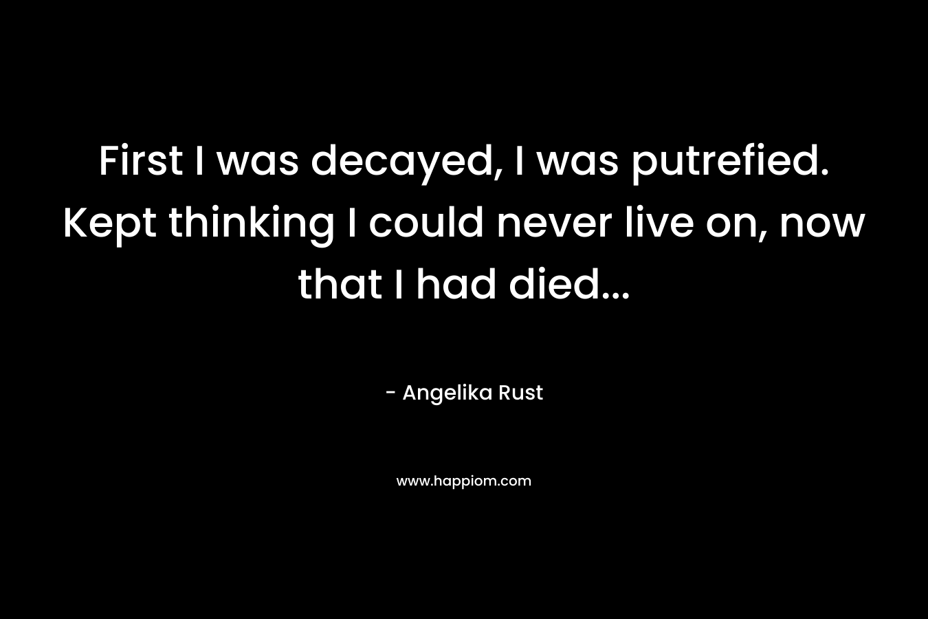 First I was decayed, I was putrefied. Kept thinking I could never live on, now that I had died… – Angelika Rust