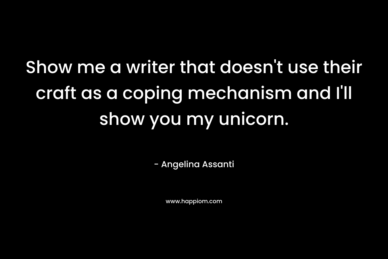 Show me a writer that doesn’t use their craft as a coping mechanism and I’ll show you my unicorn. – Angelina Assanti