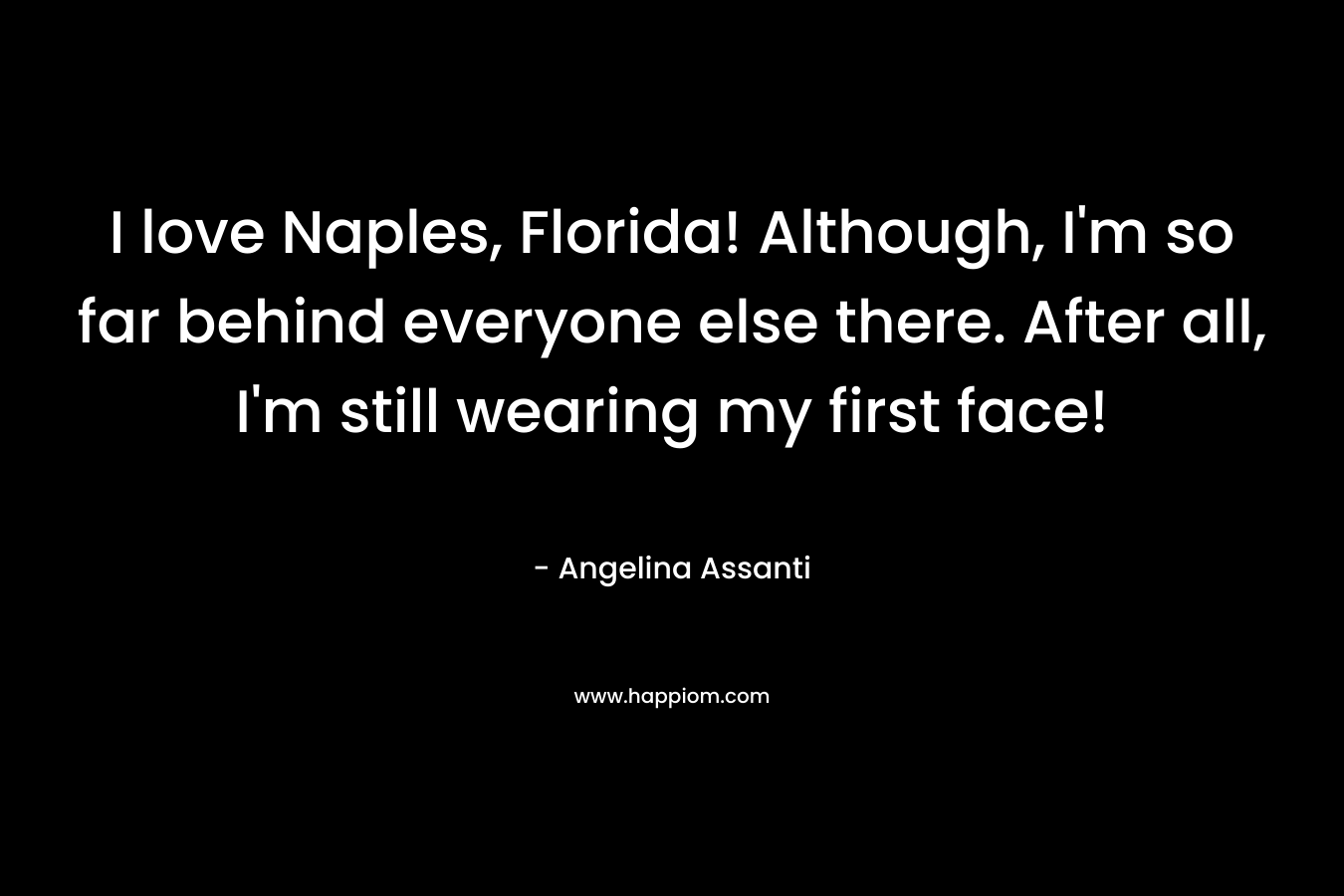 I love Naples, Florida! Although, I’m so far behind everyone else there. After all, I’m still wearing my first face! – Angelina Assanti