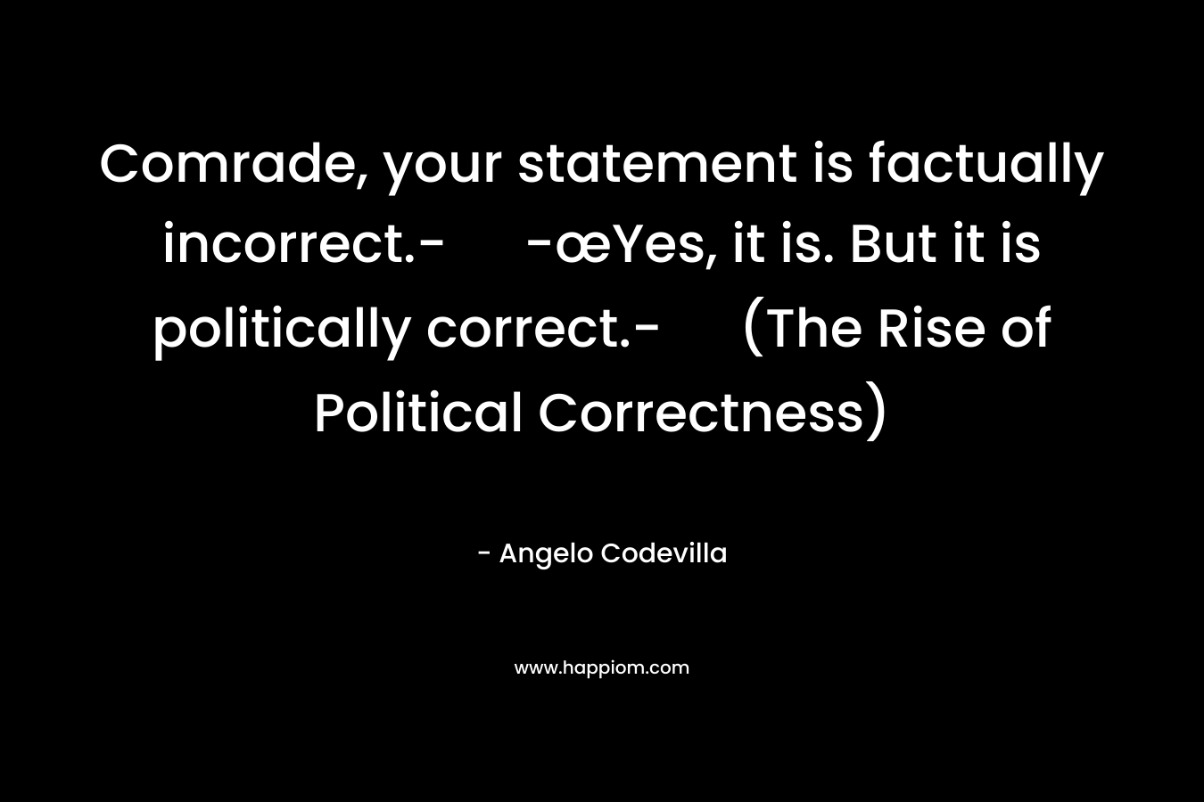 Comrade, your statement is factually incorrect.- -œYes, it is. But it is politically correct.- (The Rise of Political Correctness) – Angelo Codevilla