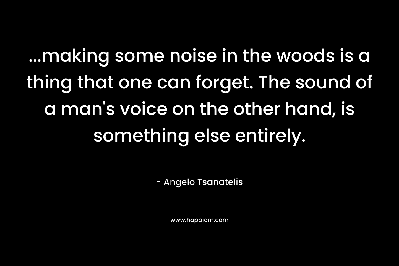 ...making some noise in the woods is a thing that one can forget. The sound of a man's voice on the other hand, is something else entirely.