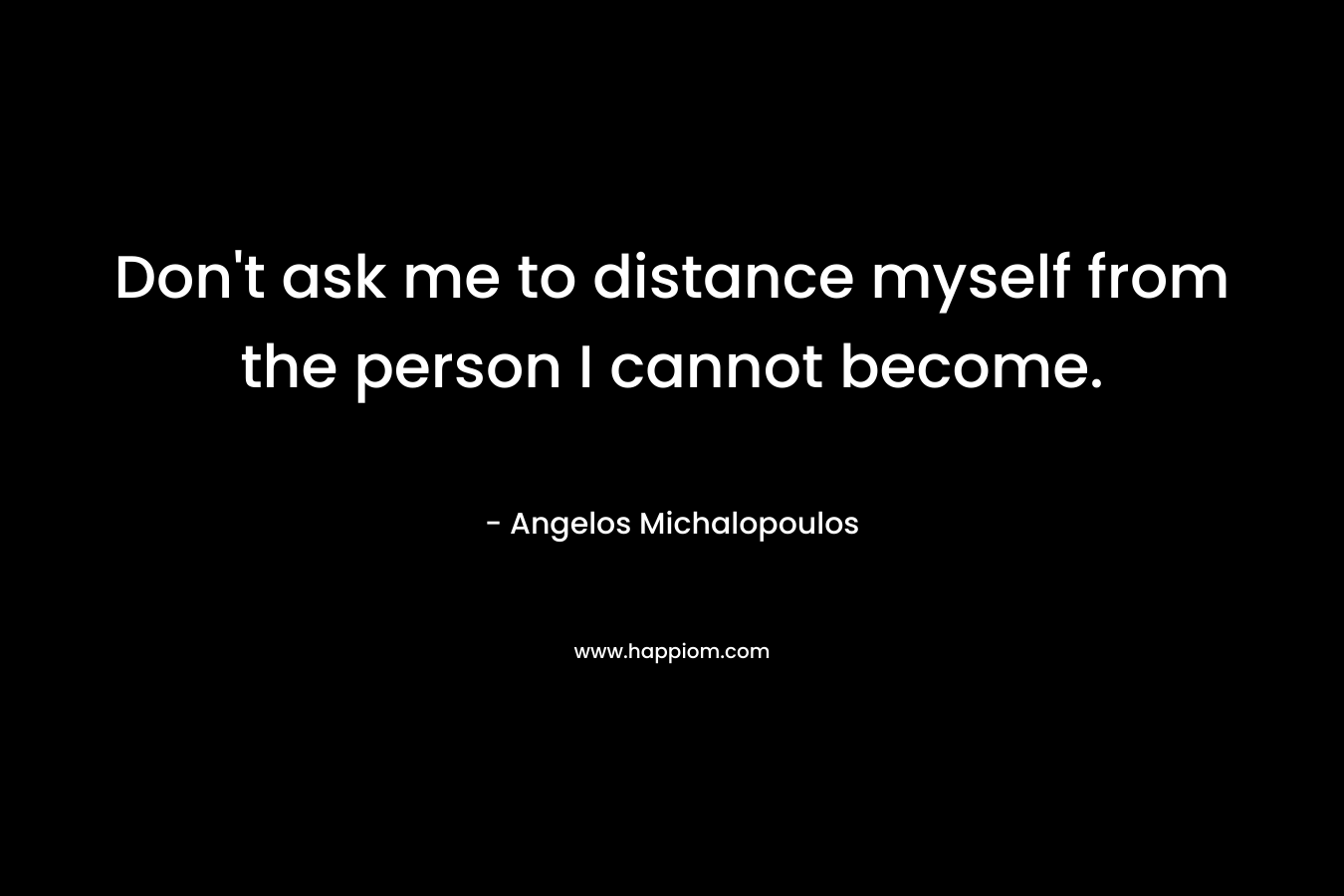 Don't ask me to distance myself from the person I cannot become.