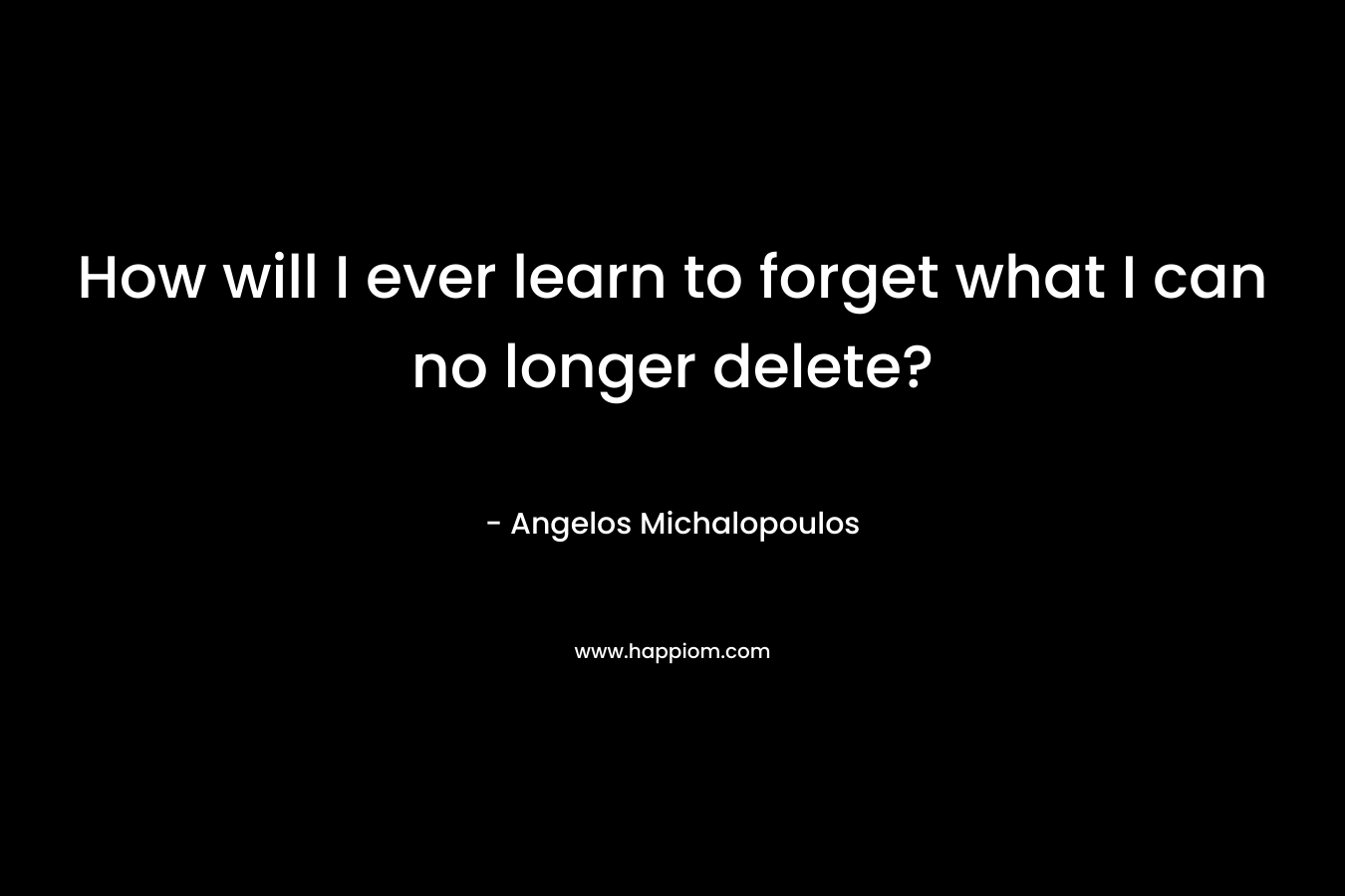 How will I ever learn to forget what I can no longer delete? – Angelos Michalopoulos