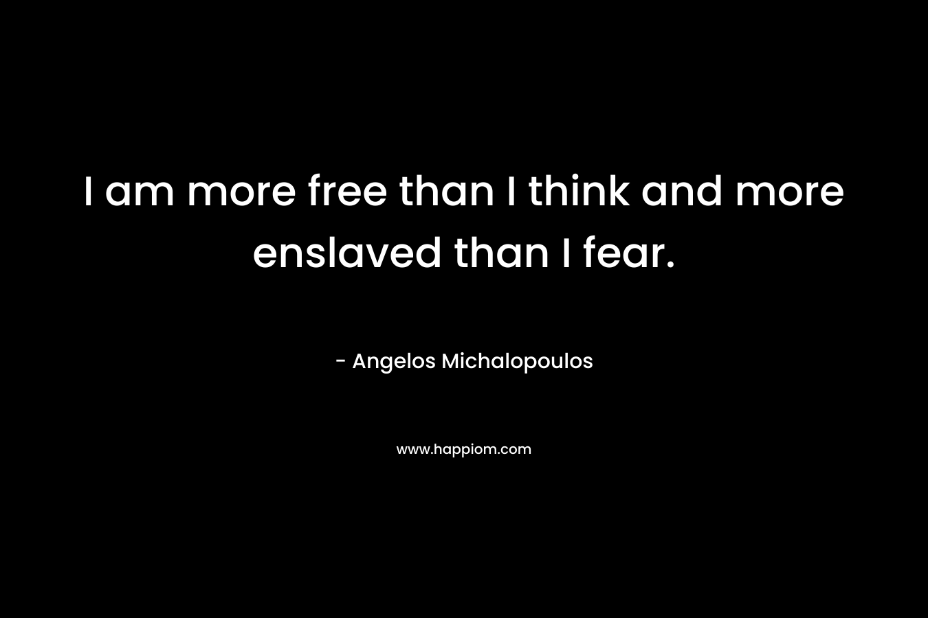 I am more free than I think and more enslaved than I fear.