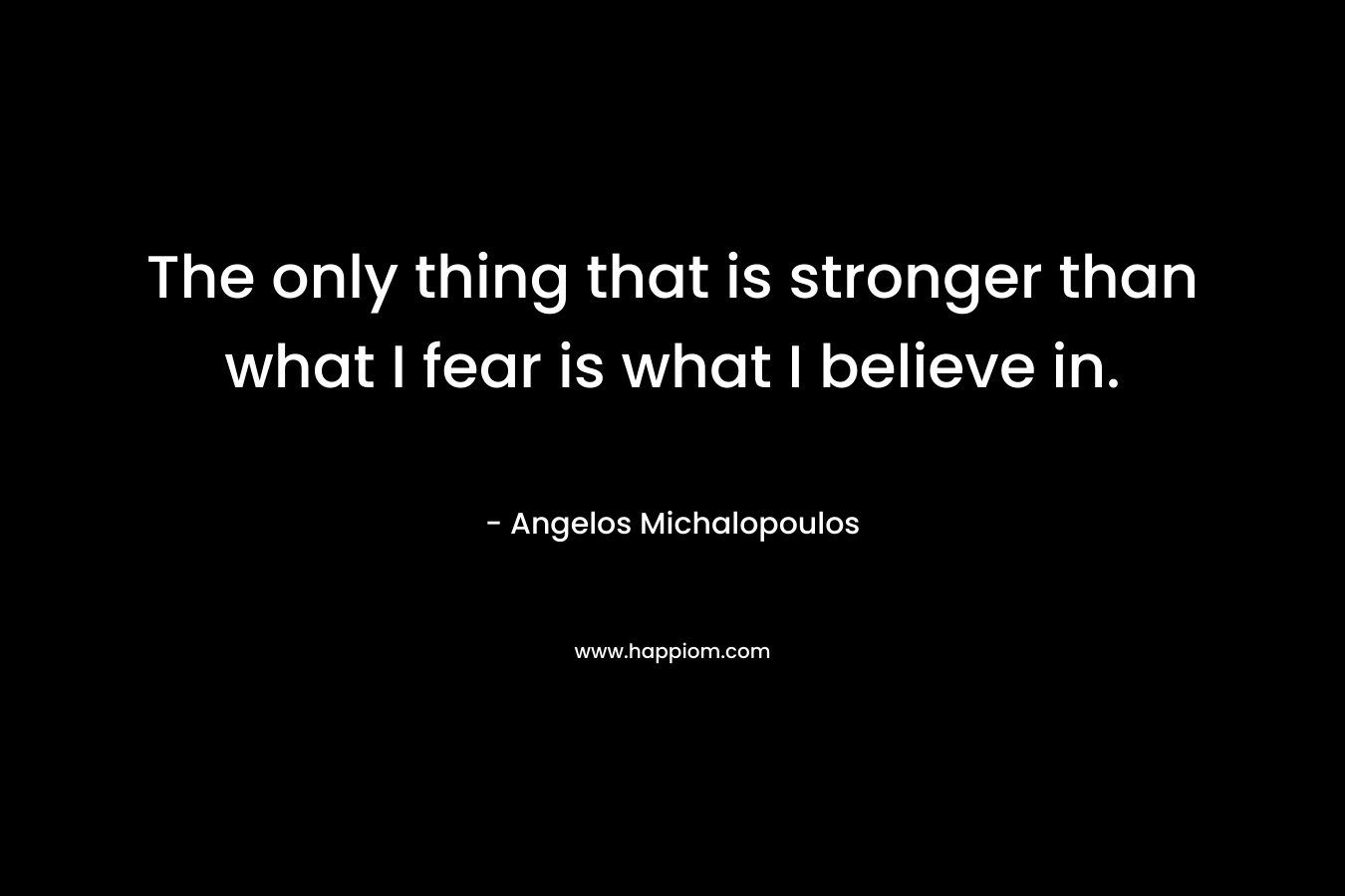 The only thing that is stronger than what I fear is what I believe in.