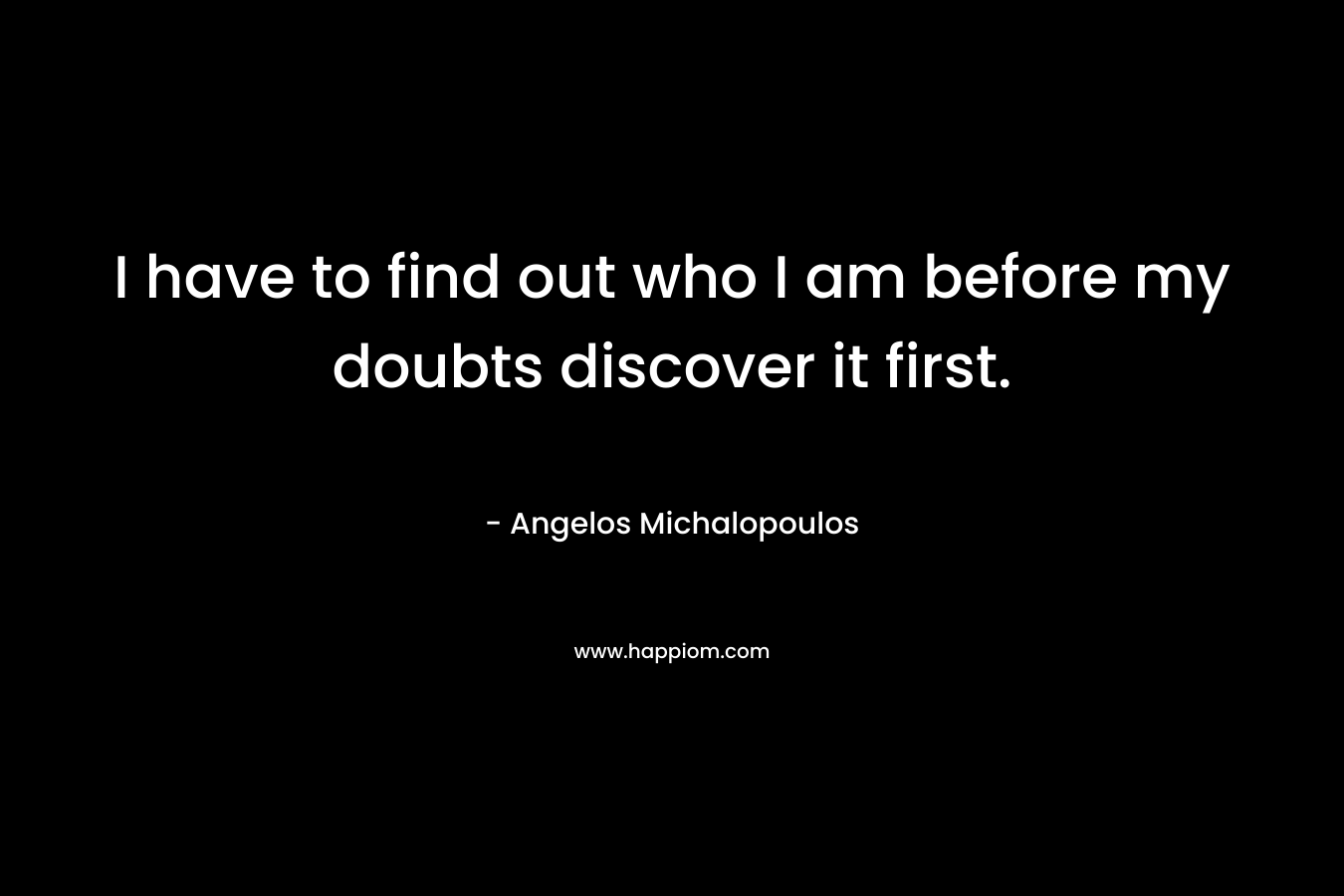 I have to find out who I am before my doubts discover it first.