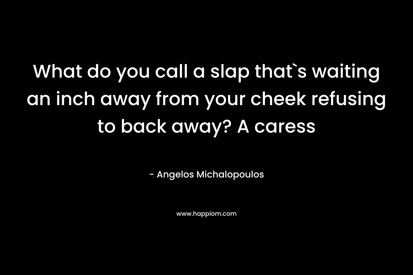 What do you call a slap that`s waiting an inch away from your cheek refusing to back away? A caress
