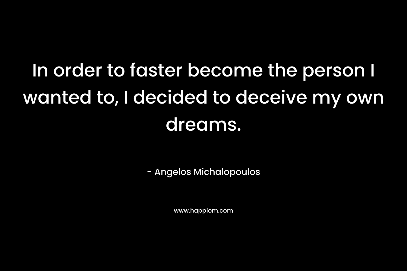 In order to faster become the person I wanted to, I decided to deceive my own dreams. – Angelos Michalopoulos