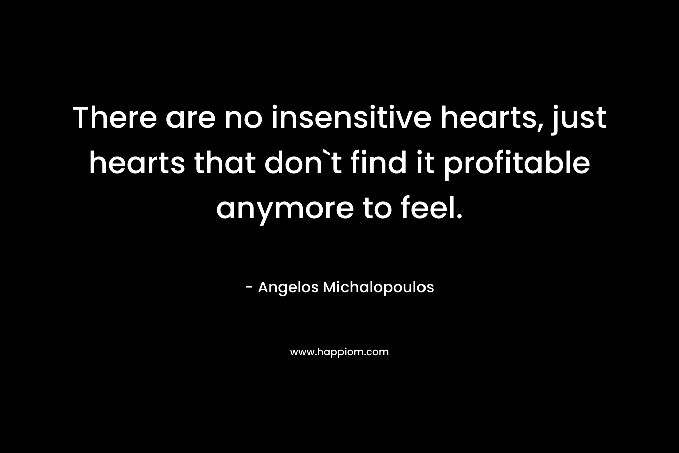 There are no insensitive hearts, just hearts that don`t find it profitable anymore to feel. – Angelos Michalopoulos