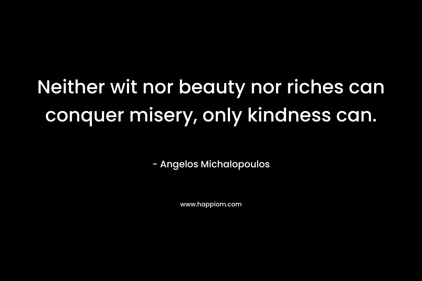 Neither wit nor beauty nor riches can conquer misery, only kindness can. – Angelos Michalopoulos