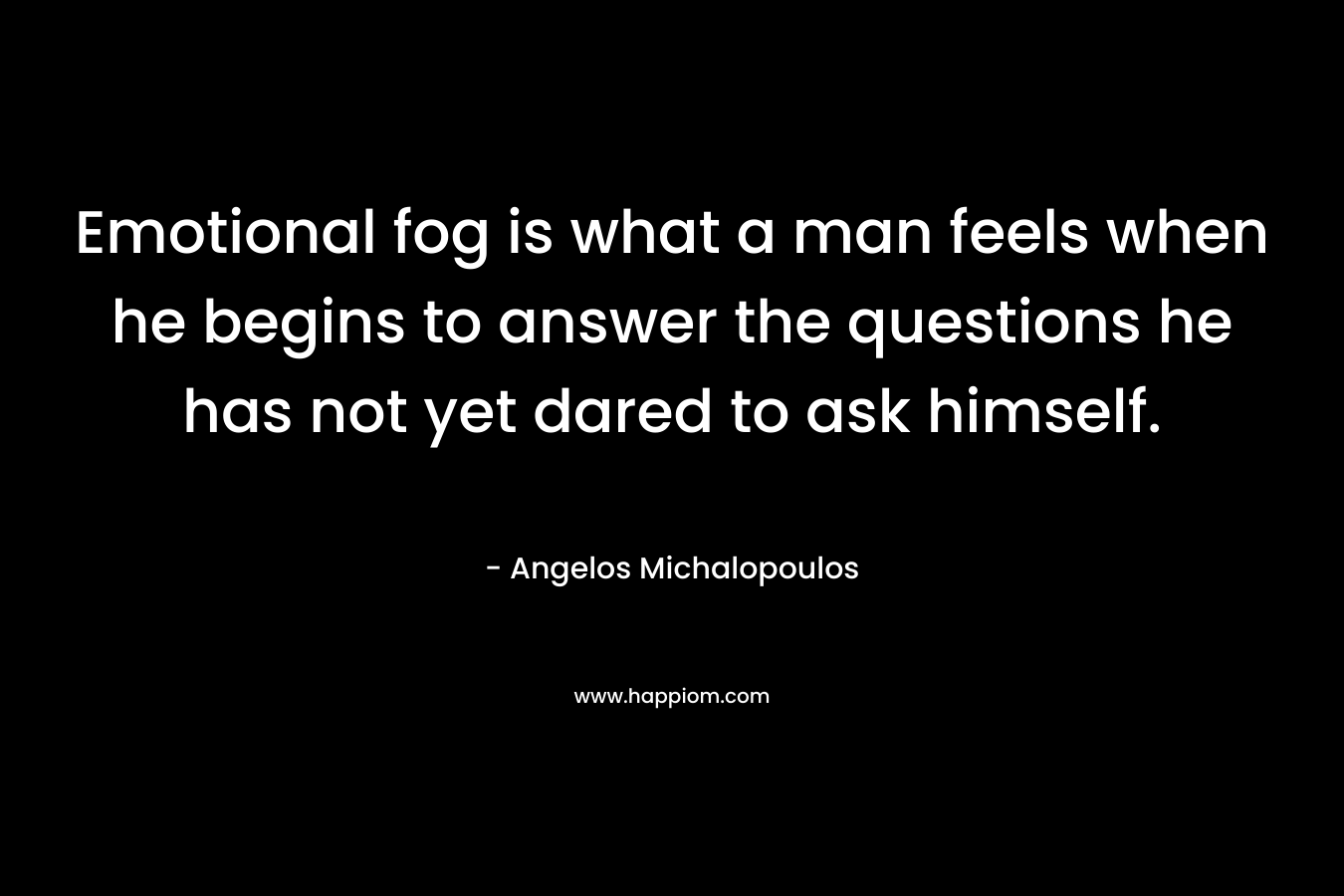 Emotional fog is what a man feels when he begins to answer the questions he has not yet dared to ask himself. – Angelos Michalopoulos