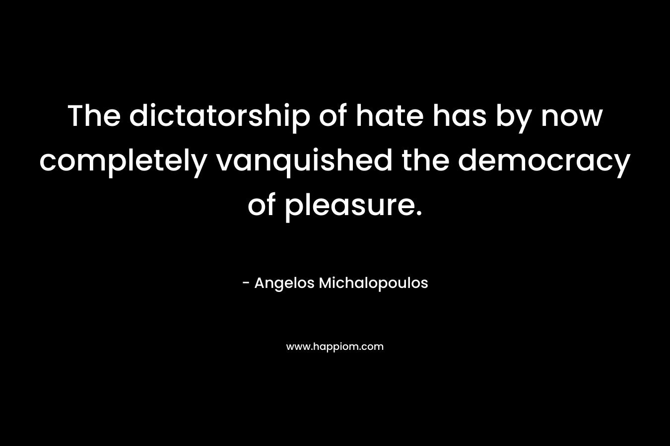 The dictatorship of hate has by now completely vanquished the democracy of pleasure. – Angelos Michalopoulos
