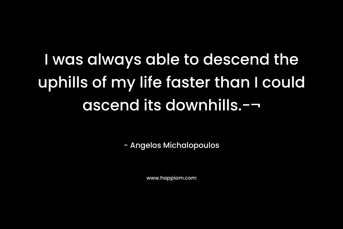 I was always able to descend the uphills of my life faster than I could ascend its downhills.-¬