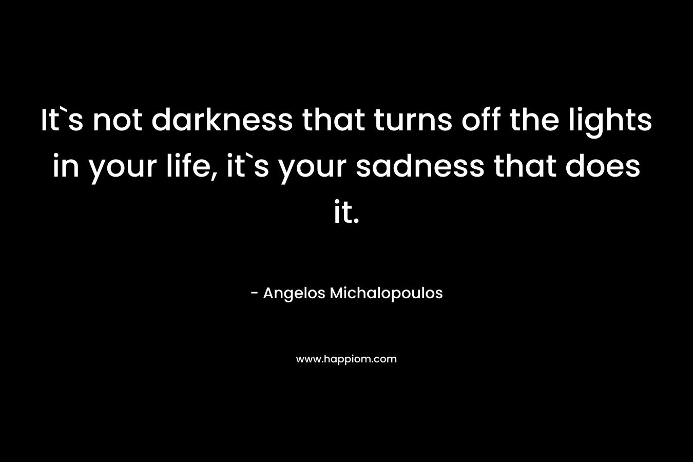 It`s not darkness that turns off the lights in your life, it`s your sadness that does it.