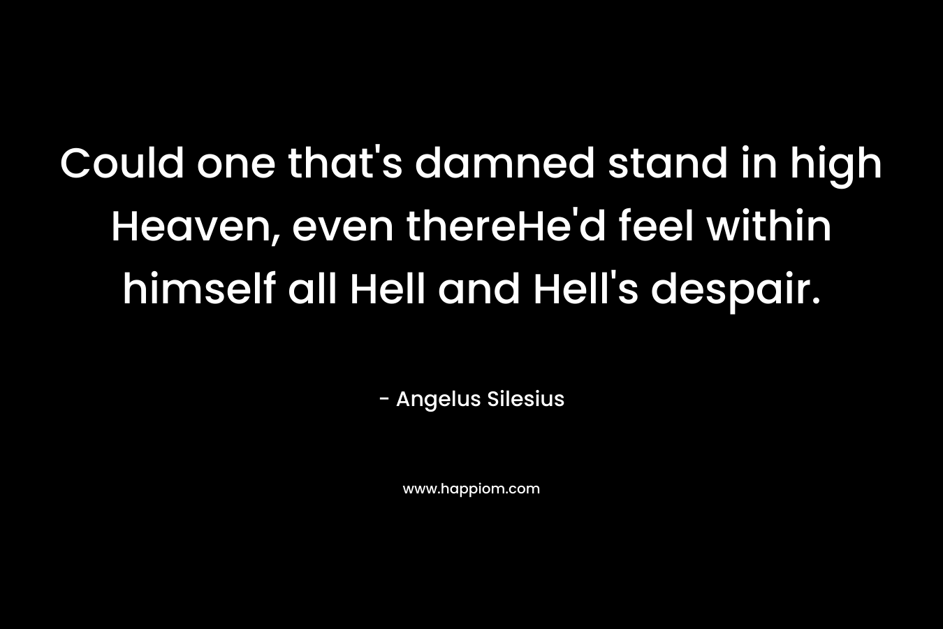 Could one that’s damned stand in high Heaven, even thereHe’d feel within himself all Hell and Hell’s despair. – Angelus Silesius