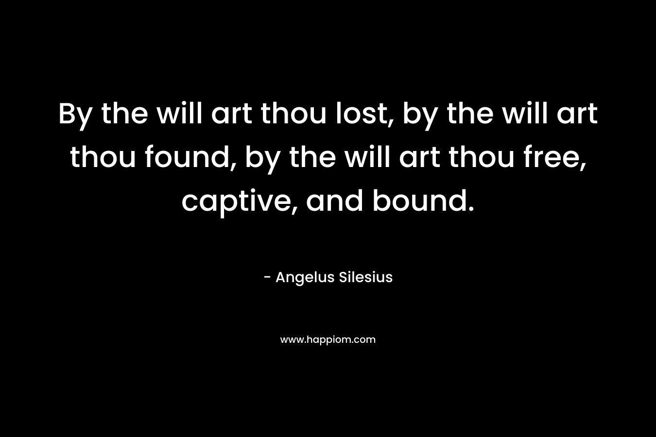 By the will art thou lost, by the will art thou found, by the will art thou free, captive, and bound. – Angelus Silesius