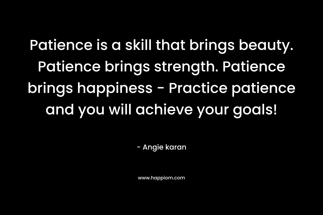 Patience is a skill that brings beauty. Patience brings strength. Patience brings happiness - Practice patience and you will achieve your goals!