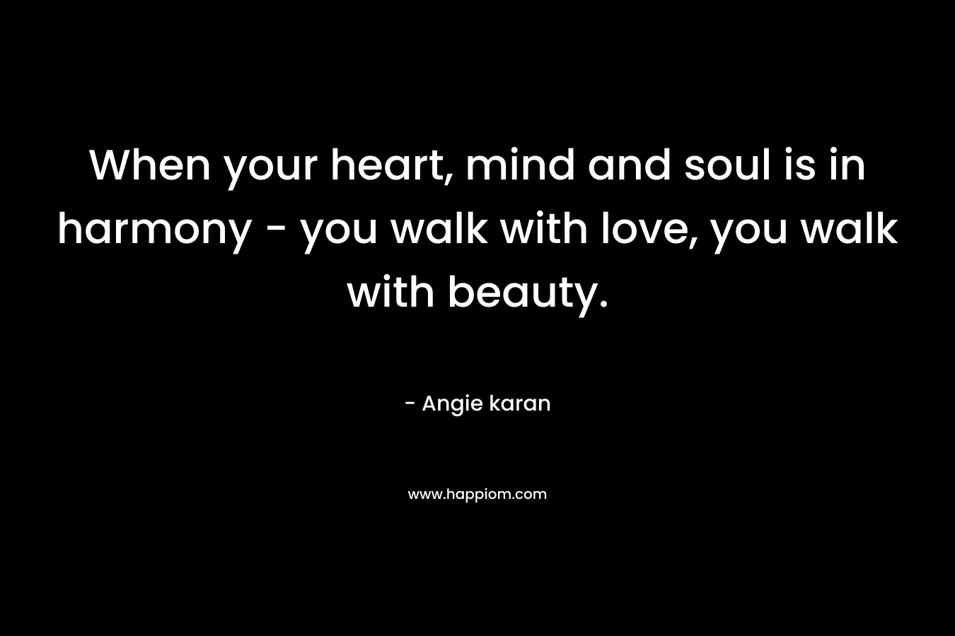 When your heart, mind and soul is in harmony - you walk with love, you walk with beauty.