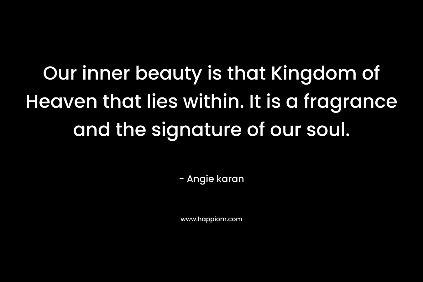 Our inner beauty is that Kingdom of Heaven that lies within. It is a fragrance and the signature of our soul.